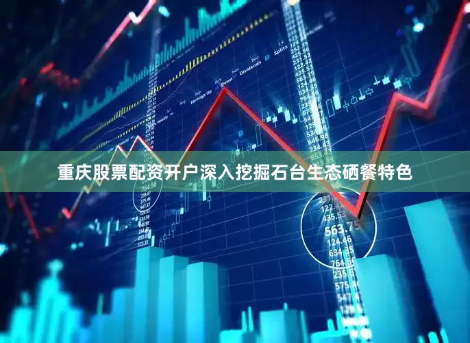 重庆股票配资开户深入挖掘石台生态硒餐特色