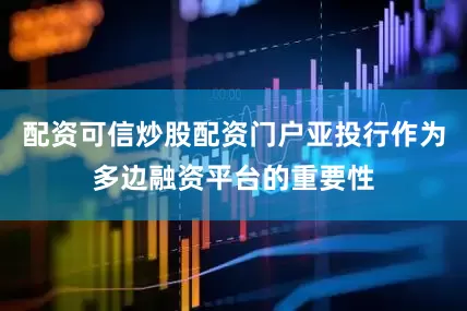 配资可信炒股配资门户亚投行作为多边融资平台的重要性