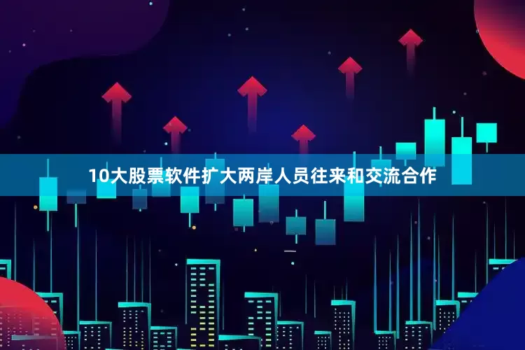 10大股票软件扩大两岸人员往来和交流合作