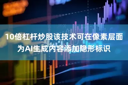 10倍杠杆炒股该技术可在像素层面为AI生成内容添加隐形标识
