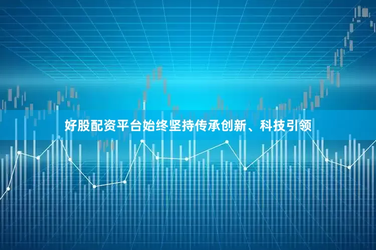好股配资平台始终坚持传承创新、科技引领