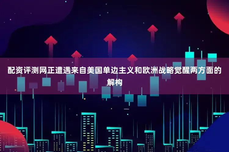 配资评测网正遭遇来自美国单边主义和欧洲战略觉醒两方面的解构