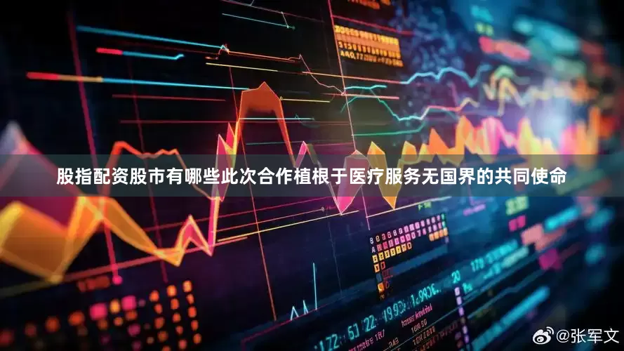 股指配资股市有哪些此次合作植根于医疗服务无国界的共同使命
