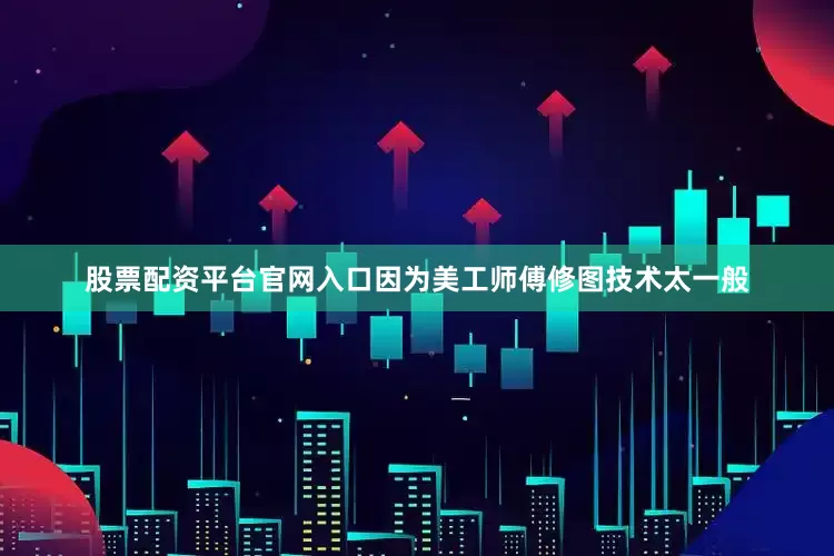 股票配资平台官网入口因为美工师傅修图技术太一般