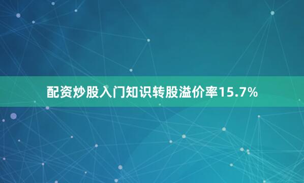 配资炒股入门知识转股溢价率15.7%