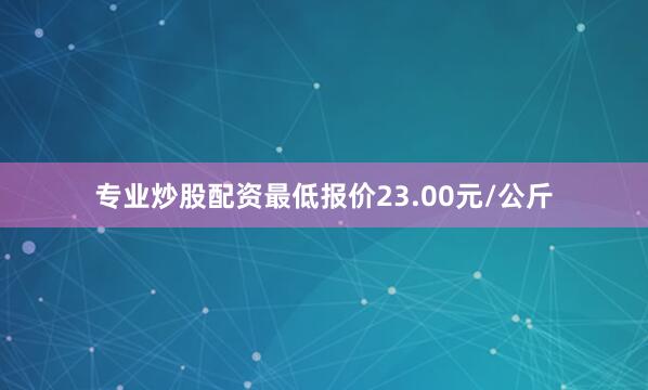 专业炒股配资最低报价23.00元/公斤