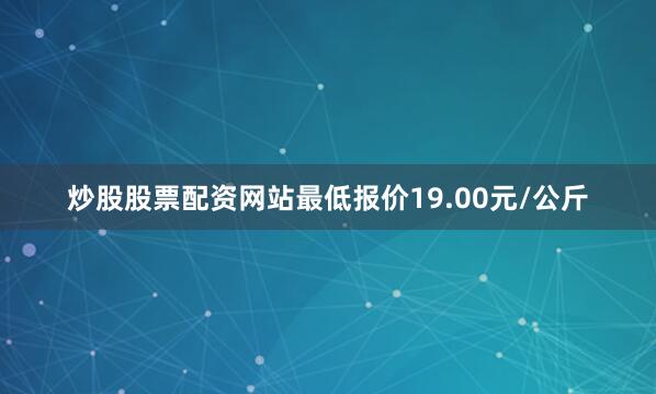 炒股股票配资网站最低报价19.00元/公斤
