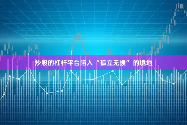 炒股的杠杆平台陷入 “孤立无援” 的境地