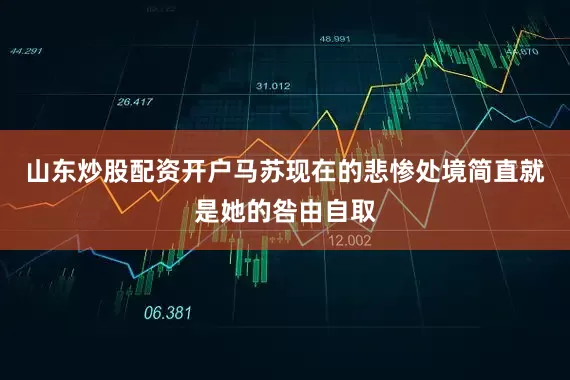 山东炒股配资开户马苏现在的悲惨处境简直就是她的咎由自取
