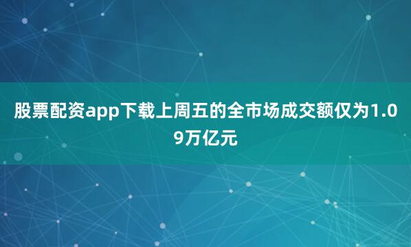 股票配资app下载上周五的全市场成交额仅为1.09万亿元