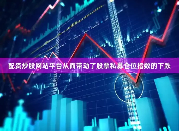 配资炒股网站平台从而带动了股票私募仓位指数的下跌