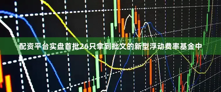 配资平台实盘首批26只拿到批文的新型浮动费率基金中