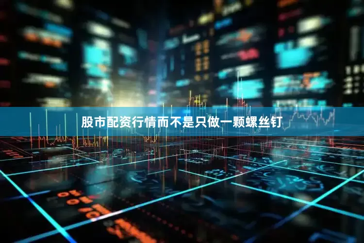 股市配资行情而不是只做一颗螺丝钉