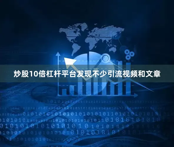 炒股10倍杠杆平台发现不少引流视频和文章