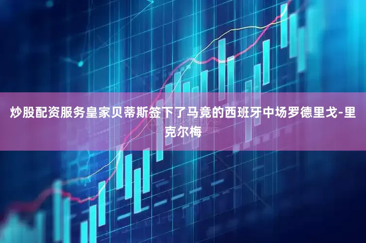 炒股配资服务皇家贝蒂斯签下了马竞的西班牙中场罗德里戈-里克尔梅