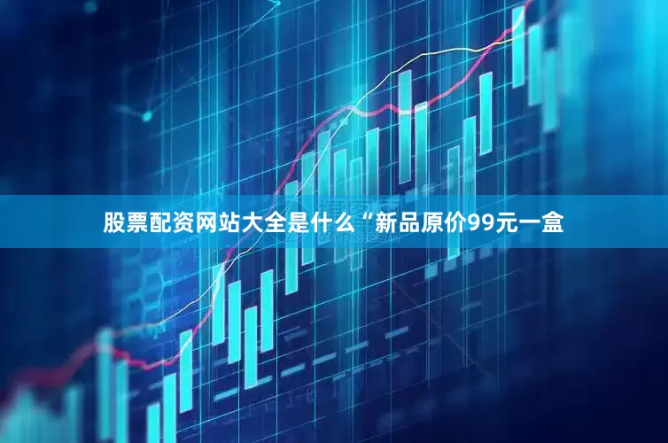 股票配资网站大全是什么“新品原价99元一盒
