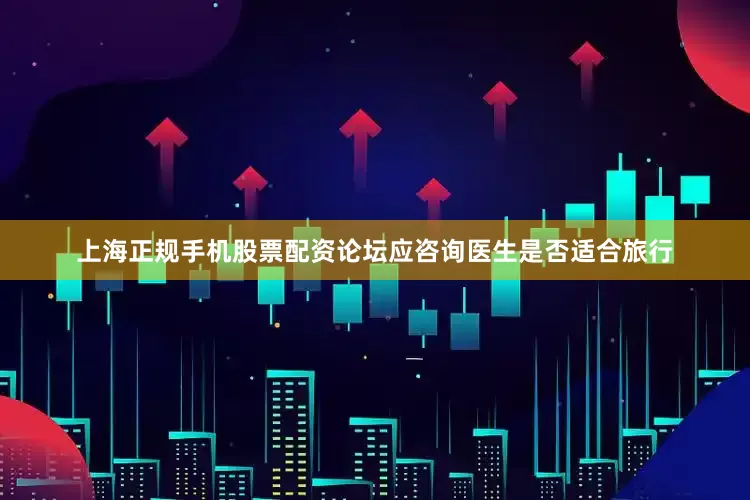 上海正规手机股票配资论坛应咨询医生是否适合旅行