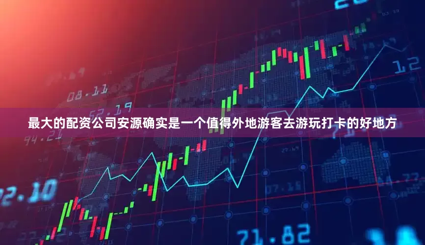 最大的配资公司安源确实是一个值得外地游客去游玩打卡的好地方