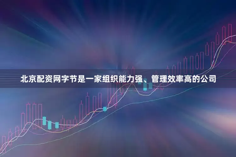 北京配资网字节是一家组织能力强、管理效率高的公司