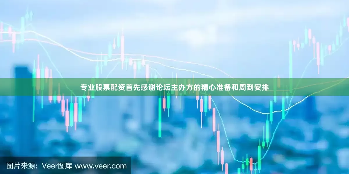 专业股票配资首先感谢论坛主办方的精心准备和周到安排