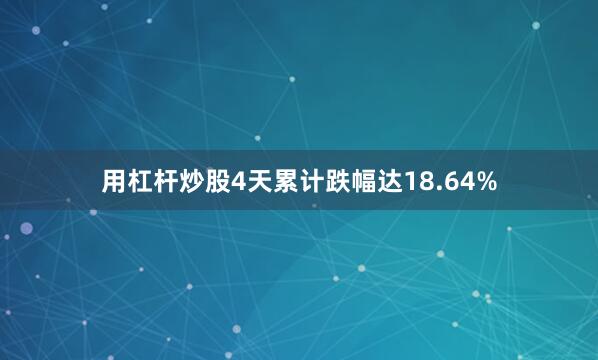 用杠杆炒股4天累计跌幅达18.64%
