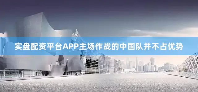 实盘配资平台APP主场作战的中国队并不占优势