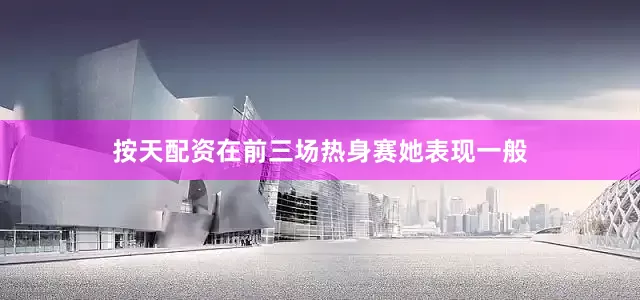 按天配资在前三场热身赛她表现一般