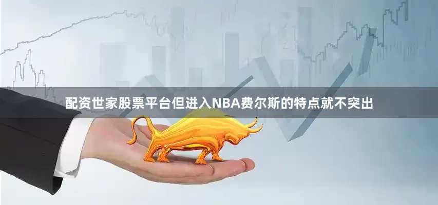 配资世家股票平台但进入NBA费尔斯的特点就不突出