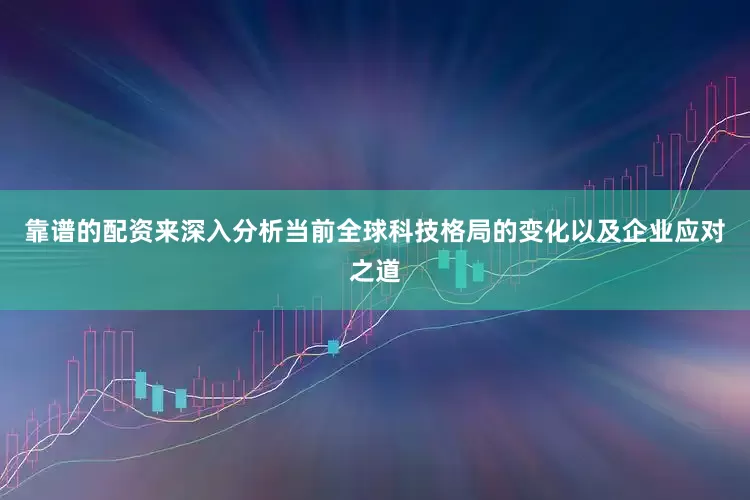 靠谱的配资来深入分析当前全球科技格局的变化以及企业应对之道