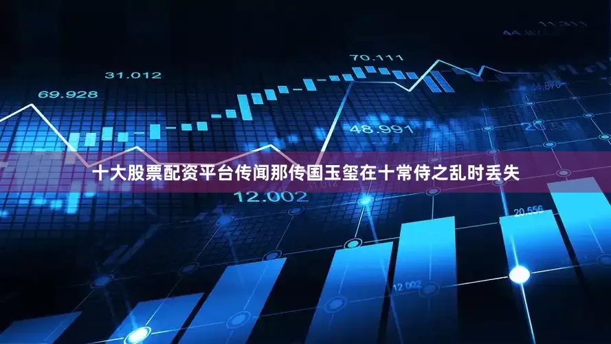 十大股票配资平台传闻那传国玉玺在十常侍之乱时丢失
