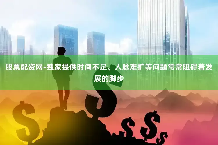 股票配资网-独家提供时间不足、人脉难扩等问题常常阻碍着发展的脚步