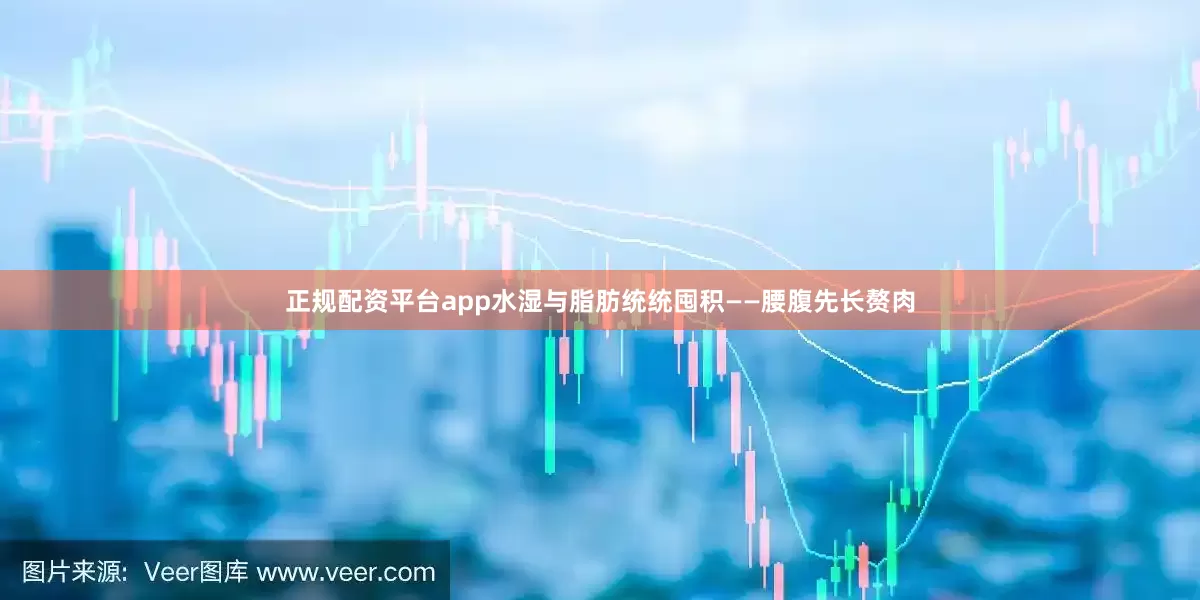正规配资平台app水湿与脂肪统统囤积——腰腹先长赘肉