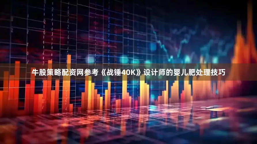 牛股策略配资网参考《战锤40K》设计师的婴儿肥处理技巧