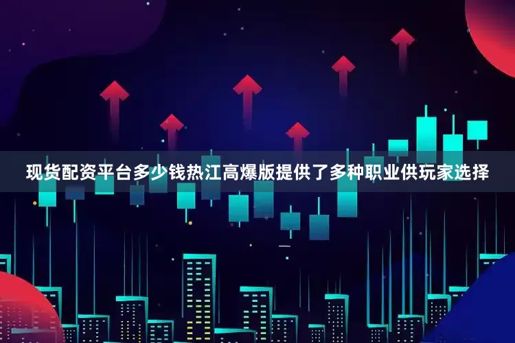 现货配资平台多少钱热江高爆版提供了多种职业供玩家选择