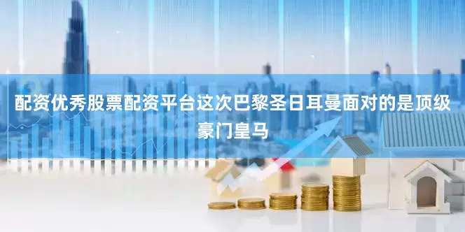 配资优秀股票配资平台这次巴黎圣日耳曼面对的是顶级豪门皇马
