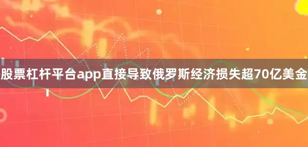 股票杠杆平台app直接导致俄罗斯经济损失超70亿美金