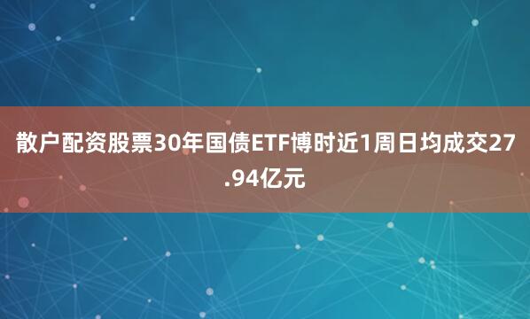 散户配资股票30年国债ETF博时近1周日均成交27.94亿元