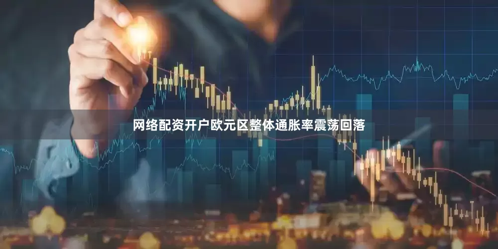 网络配资开户欧元区整体通胀率震荡回落