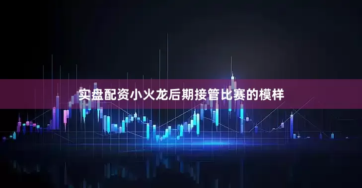 实盘配资小火龙后期接管比赛的模样