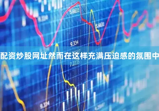 配资炒股网址然而在这样充满压迫感的氛围中