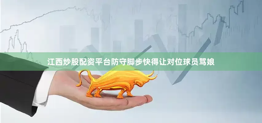江西炒股配资平台防守脚步快得让对位球员骂娘