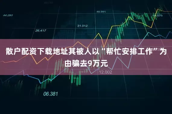 散户配资下载地址其被人以“帮忙安排工作”为由骗去9万元