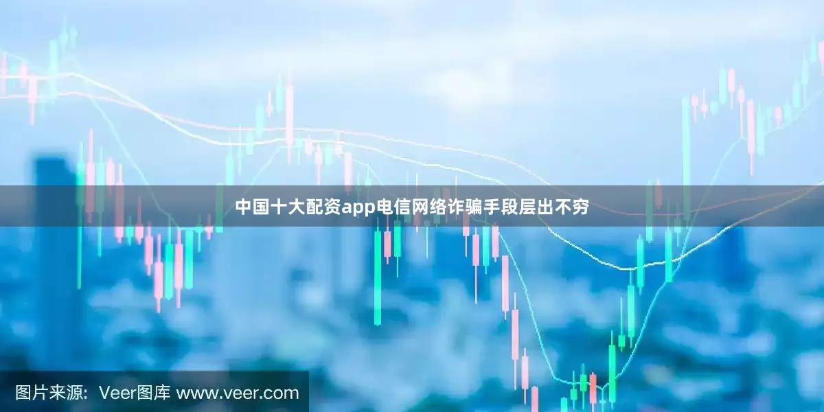 中国十大配资app电信网络诈骗手段层出不穷