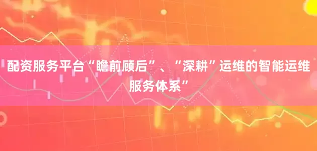 配资服务平台“瞻前顾后”、“深耕”运维的智能运维服务体系”