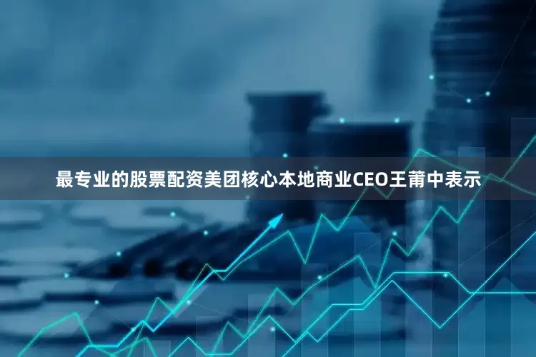 最专业的股票配资美团核心本地商业CEO王莆中表示