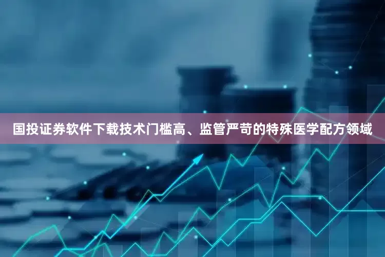 国投证券软件下载技术门槛高、监管严苛的特殊医学配方领域