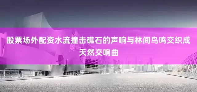 股票场外配资水流撞击礁石的声响与林间鸟鸣交织成天然交响曲