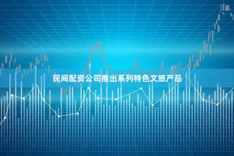 民间配资公司推出系列特色文旅产品