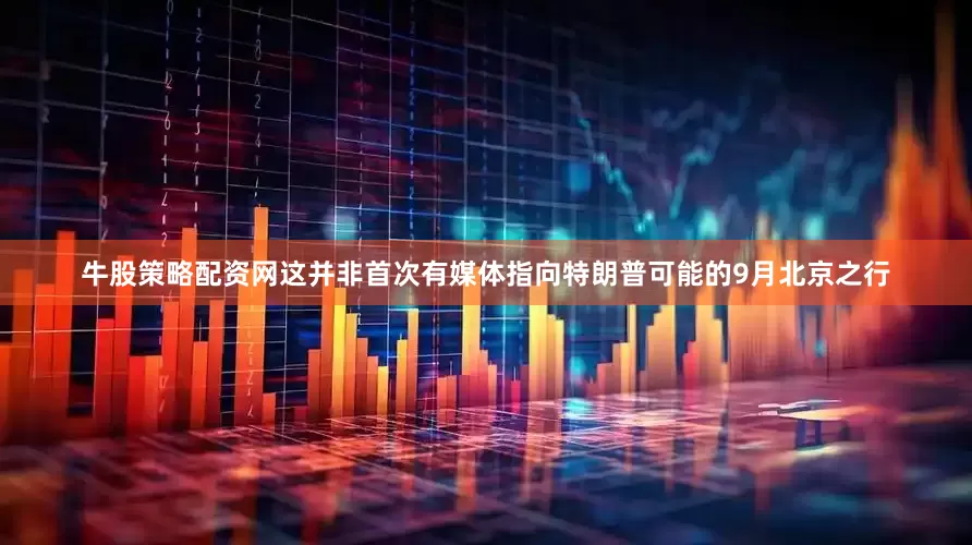 牛股策略配资网这并非首次有媒体指向特朗普可能的9月北京之行