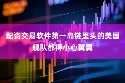 配资交易软件第一岛链里头的美国舰队都得小心翼翼